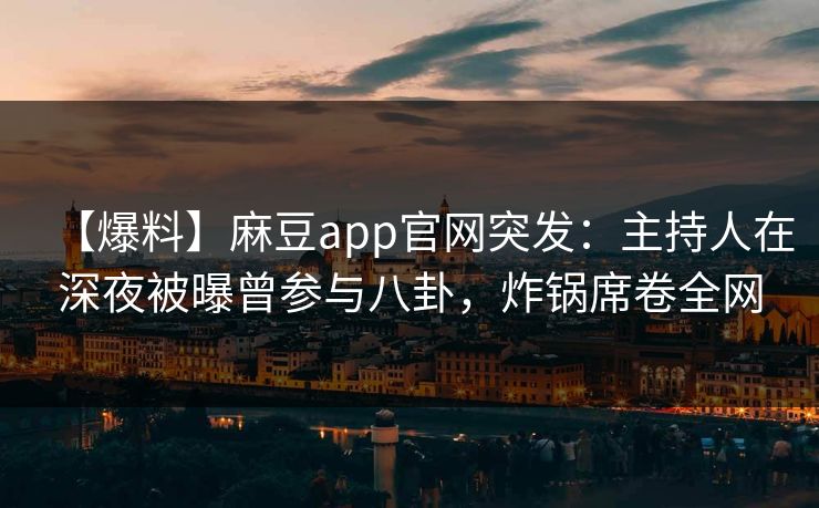 【爆料】麻豆app官网突发：主持人在深夜被曝曾参与八卦，炸锅席卷全网