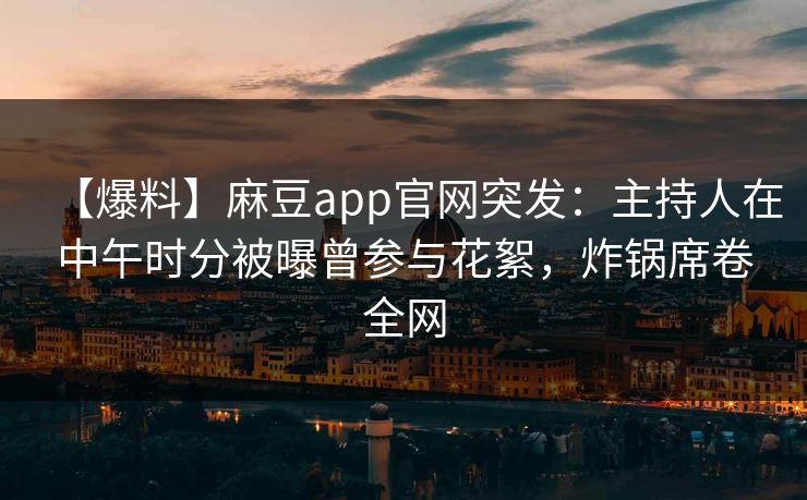 【爆料】麻豆app官网突发：主持人在中午时分被曝曾参与花絮，炸锅席卷全网