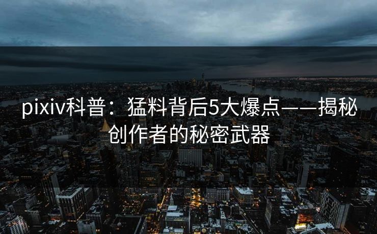 pixiv科普：猛料背后5大爆点——揭秘创作者的秘密武器