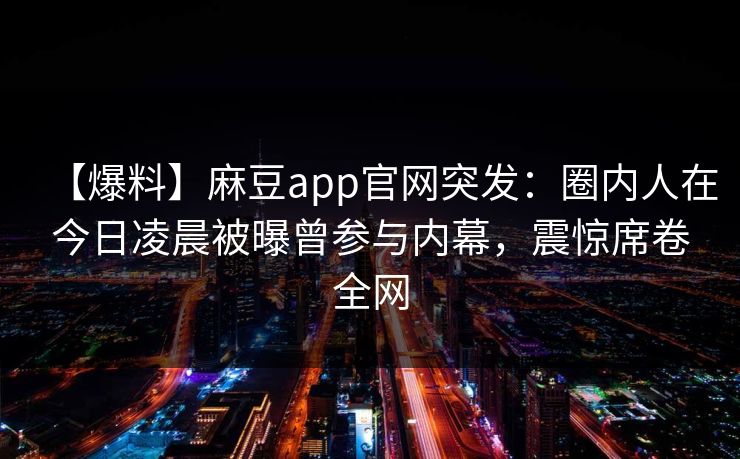 【爆料】麻豆app官网突发：圈内人在今日凌晨被曝曾参与内幕，震惊席卷全网