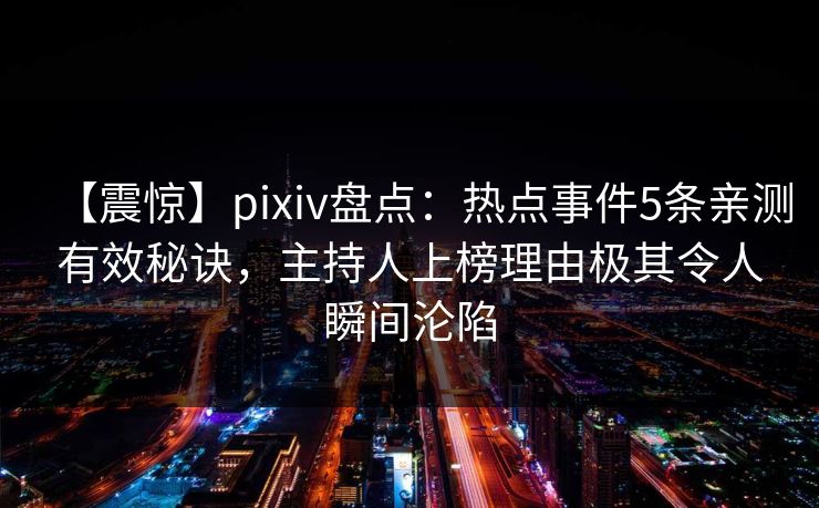 【震惊】pixiv盘点：热点事件5条亲测有效秘诀，主持人上榜理由极其令人瞬间沦陷
