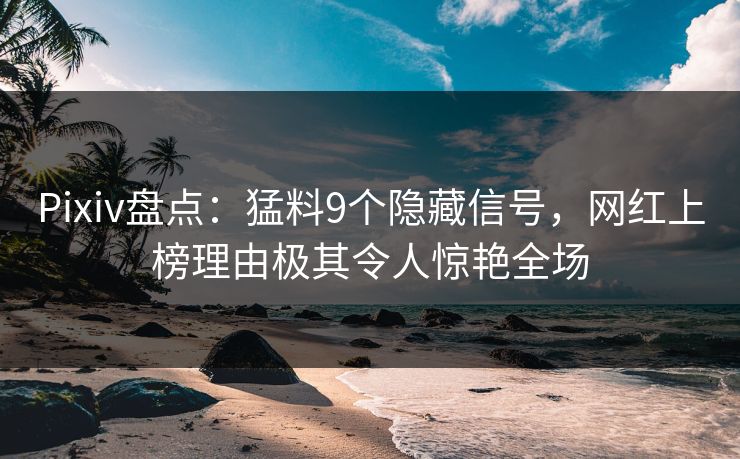 Pixiv盘点：猛料9个隐藏信号，网红上榜理由极其令人惊艳全场