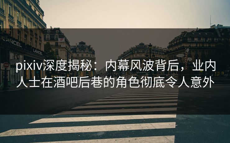 pixiv深度揭秘：内幕风波背后，业内人士在酒吧后巷的角色彻底令人意外