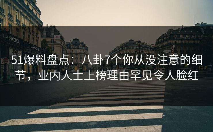 51爆料盘点：八卦7个你从没注意的细节，业内人士上榜理由罕见令人脸红