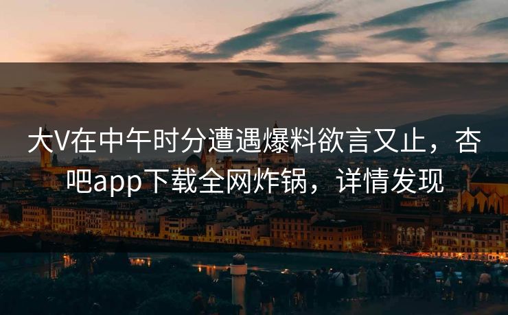 大V在中午时分遭遇爆料欲言又止，杏吧app下载全网炸锅，详情发现