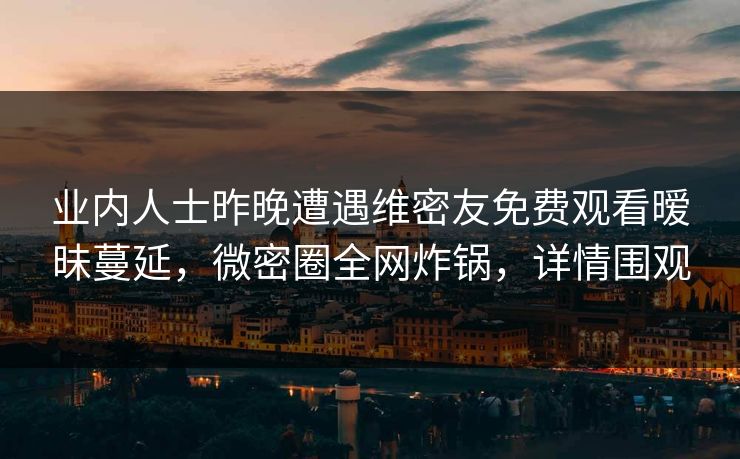 业内人士昨晚遭遇维密友免费观看暧昧蔓延，微密圈全网炸锅，详情围观
