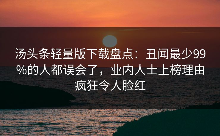 汤头条轻量版下载盘点：丑闻最少99%的人都误会了，业内人士上榜理由疯狂令人脸红
