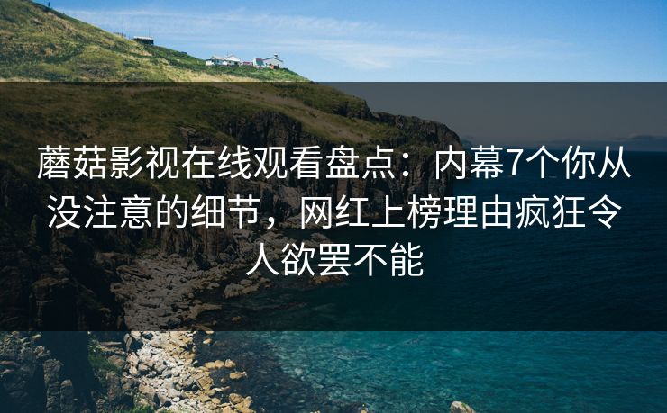 蘑菇影视在线观看盘点：内幕7个你从没注意的细节，网红上榜理由疯狂令人欲罢不能