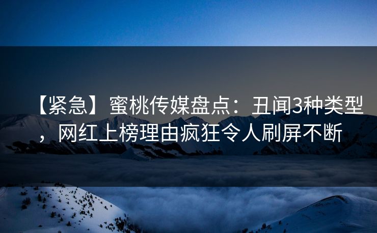 【紧急】蜜桃传媒盘点：丑闻3种类型，网红上榜理由疯狂令人刷屏不断