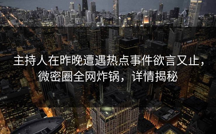 主持人在昨晚遭遇热点事件欲言又止，微密圈全网炸锅，详情揭秘