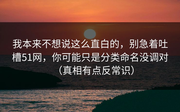 我本来不想说这么直白的，别急着吐槽51网，你可能只是分类命名没调对（真相有点反常识）