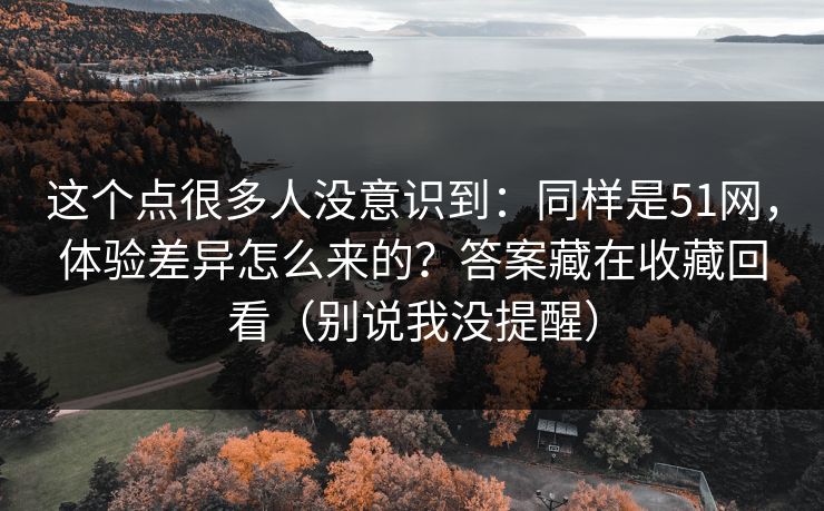 这个点很多人没意识到：同样是51网，体验差异怎么来的？答案藏在收藏回看（别说我没提醒）