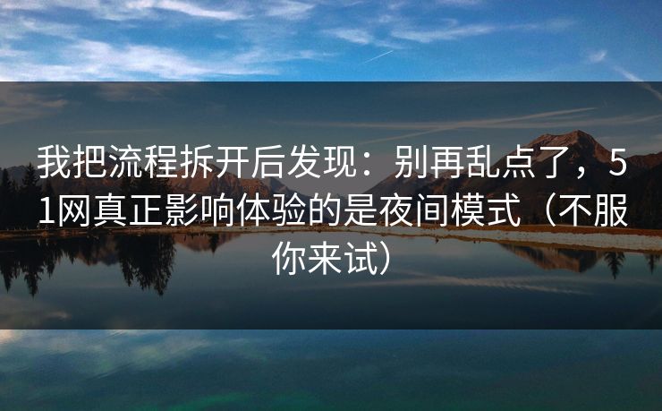 我把流程拆开后发现：别再乱点了，51网真正影响体验的是夜间模式（不服你来试）