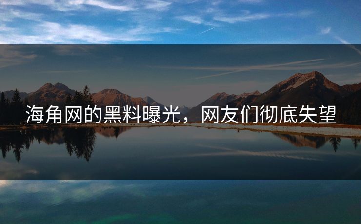 海角网的黑料曝光，网友们彻底失望