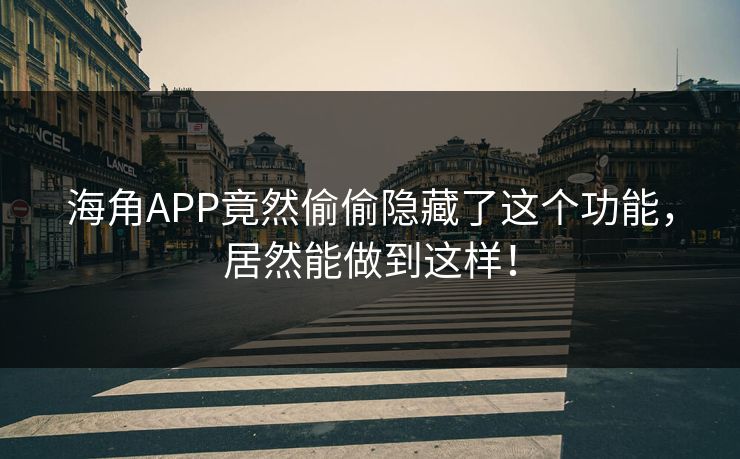 海角APP竟然偷偷隐藏了这个功能，居然能做到这样！