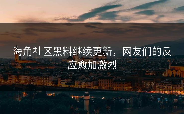 海角社区黑料继续更新，网友们的反应愈加激烈