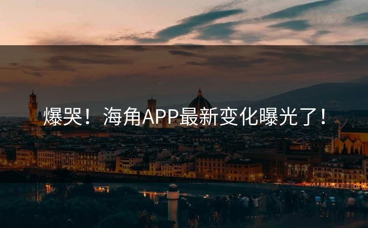 爆哭！海角APP最新变化曝光了！