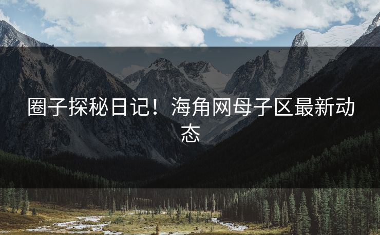 圈子探秘日记！海角网母子区最新动态