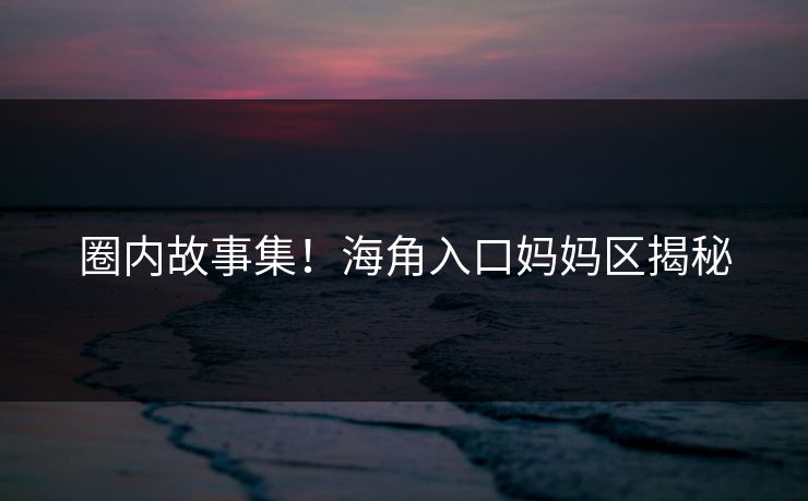 圈内故事集！海角入口妈妈区揭秘