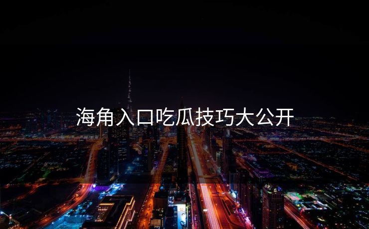 海角入口吃瓜技巧大公开