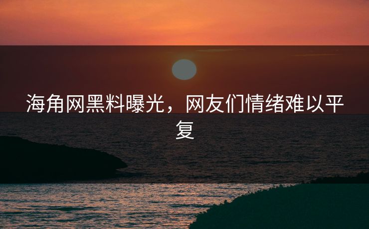 海角网黑料曝光，网友们情绪难以平复