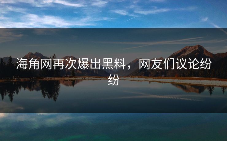 海角网再次爆出黑料，网友们议论纷纷