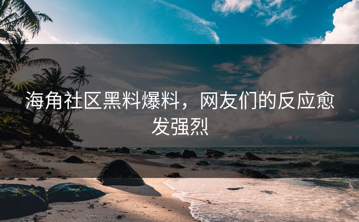海角社区黑料爆料，网友们的反应愈发强烈