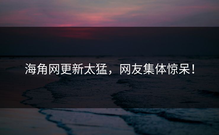 海角网更新太猛，网友集体惊呆！
