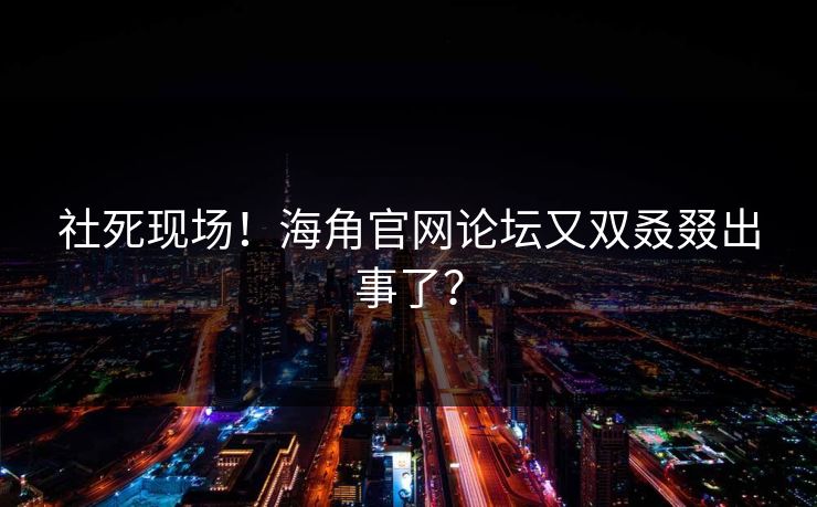 社死现场！海角官网论坛又双叒叕出事了？
