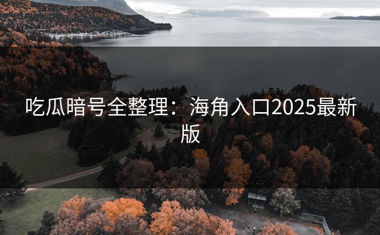 吃瓜暗号全整理：海角入口2025最新版