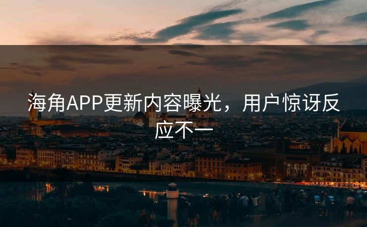 海角APP更新内容曝光，用户惊讶反应不一