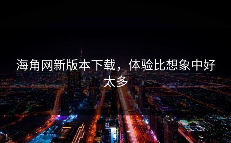海角网新版本下载，体验比想象中好太多