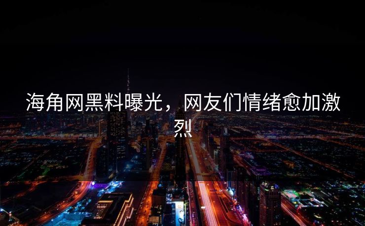 海角网黑料曝光，网友们情绪愈加激烈