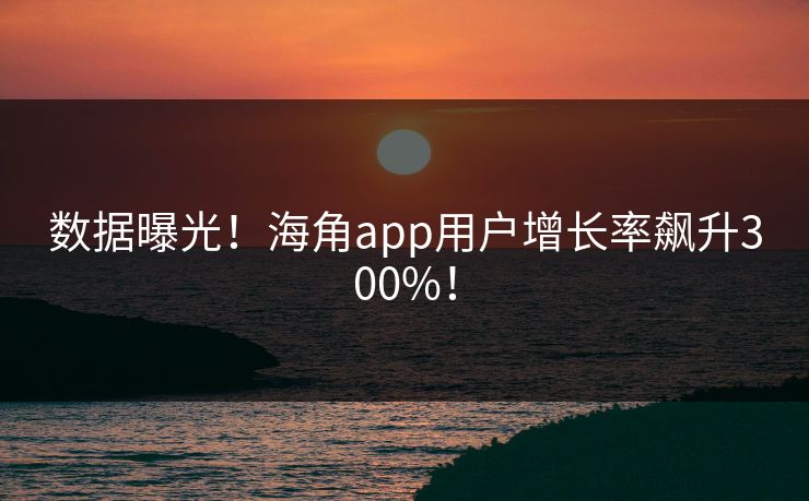 数据曝光！海角app用户增长率飙升300%！
