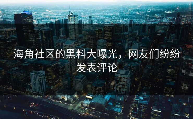 海角社区的黑料大曝光，网友们纷纷发表评论