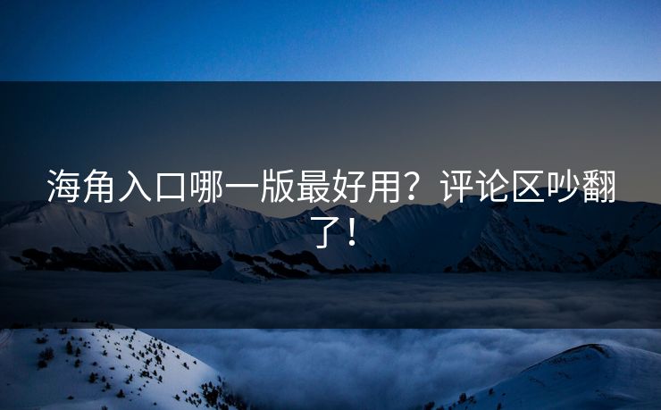 海角入口哪一版最好用？评论区吵翻了！