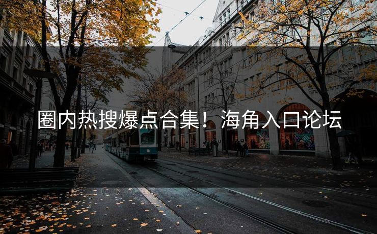 圈内热搜爆点合集！海角入口论坛