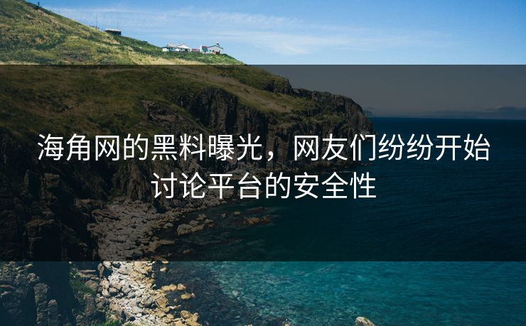 海角网的黑料曝光，网友们纷纷开始讨论平台的安全性