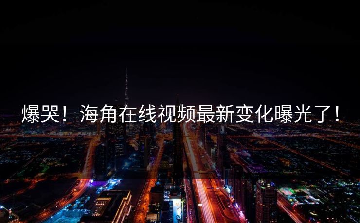 爆哭！海角在线视频最新变化曝光了！