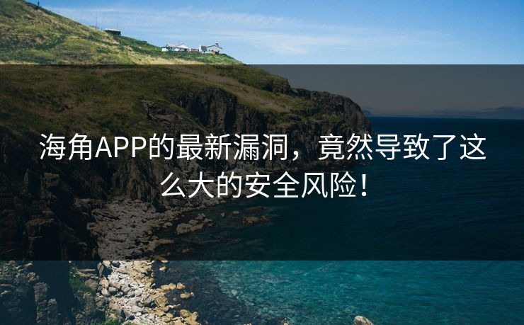 海角APP的最新漏洞，竟然导致了这么大的安全风险！