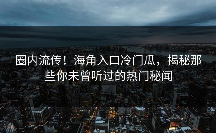 圈内流传！海角入口冷门瓜，揭秘那些你未曾听过的热门秘闻