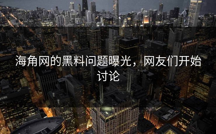 海角网的黑料问题曝光，网友们开始讨论