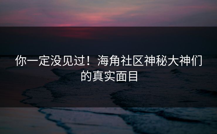 你一定没见过！海角社区神秘大神们的真实面目