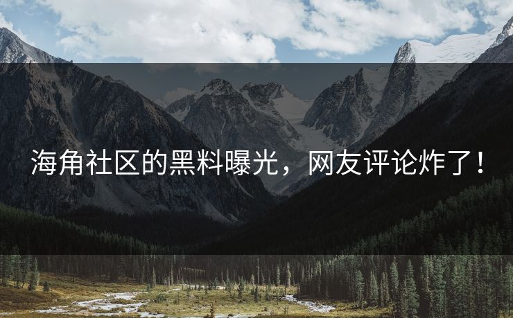 海角社区的黑料曝光，网友评论炸了！
