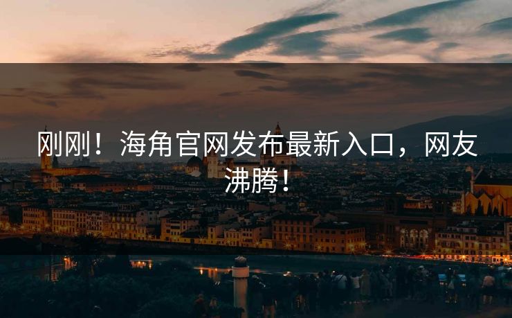刚刚！海角官网发布最新入口，网友沸腾！