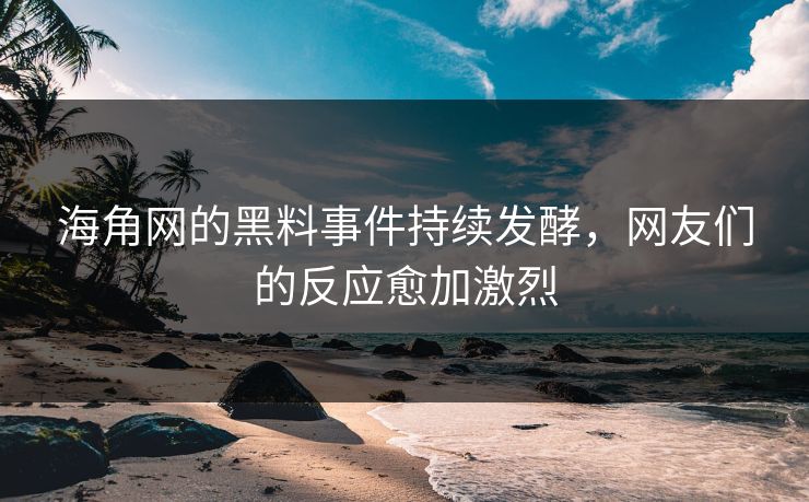 海角网的黑料事件持续发酵，网友们的反应愈加激烈