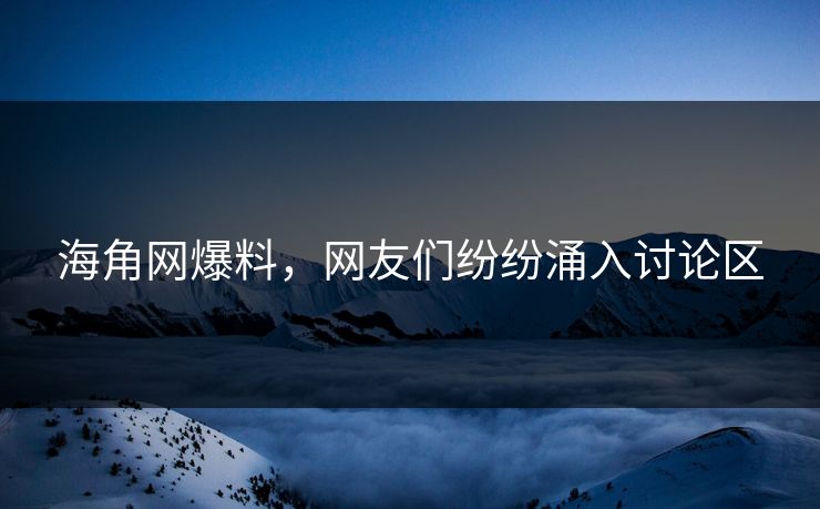 海角网爆料，网友们纷纷涌入讨论区