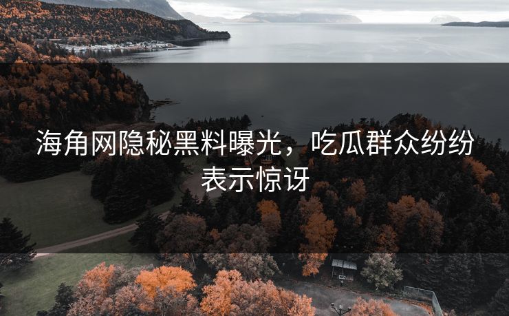 海角网隐秘黑料曝光，吃瓜群众纷纷表示惊讶