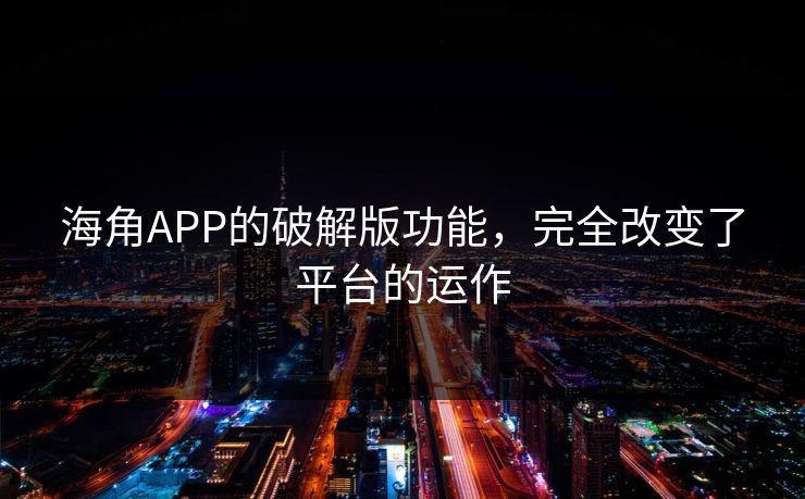 海角APP的破解版功能，完全改变了平台的运作