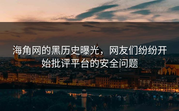 海角网的黑历史曝光，网友们纷纷开始批评平台的安全问题